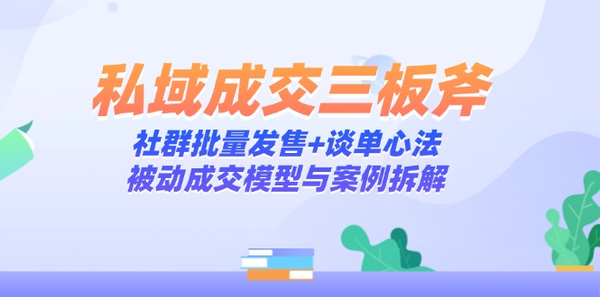 （14762期）私域成交三板斧：社群批量发售+谈单心法，被动成交模型与案例拆解-梵摄网创