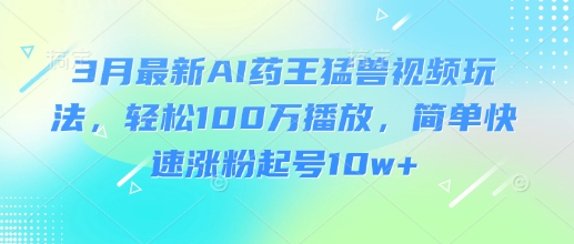 3月最新AI药王猛兽视频玩法，轻松100W播放，简单快速涨粉起号10w+-梵摄网创