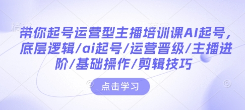 带你起号运营型主播培训课AI起号，底层逻辑/ai起号/运营晋级/主播进阶/基础操作/剪辑技巧-梵摄网创