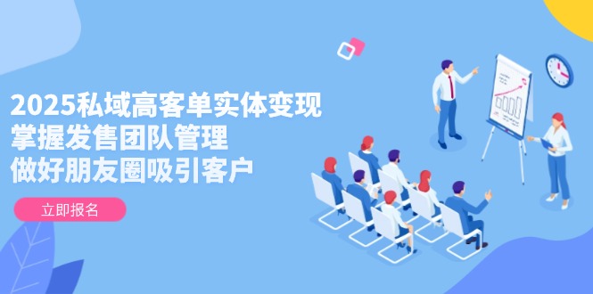 （14792期）2025私域高客单实体变现，掌握发售团队管理，做好朋友圈吸引客户-梵摄网创