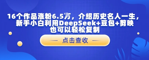 16个作品涨粉6.5W，介绍历史名人一生，新手小白利用DeepSeek+豆包+剪映也可以轻松复制-梵摄网创