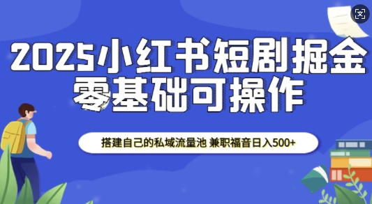 2025小红书短剧掘金，搭建自己的私域流量池，兼职福音日入5张-梵摄网创