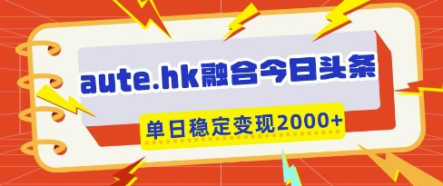aute.hk融合今日头条，一键复制粘贴，单日稳定变现多张【揭秘】-梵摄网创