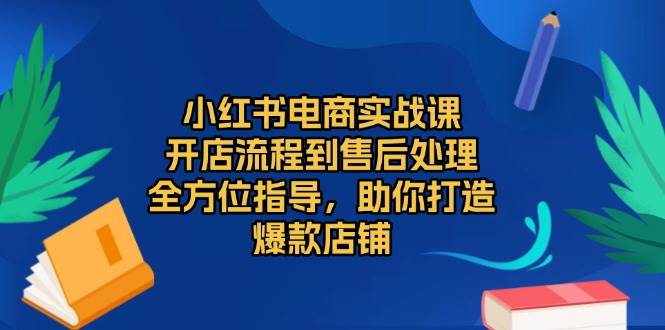 小红书电商实战课，开店流程到售后处理，全方位指导，助你打造爆款店铺-梵摄网创