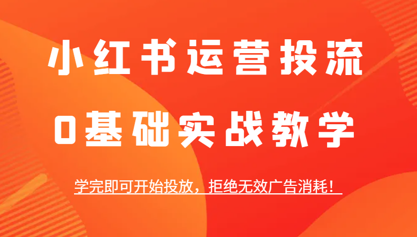 小红书运营投流，0基础实战教学，学完即可开始投放，拒绝无效广告消耗！-梵摄网创