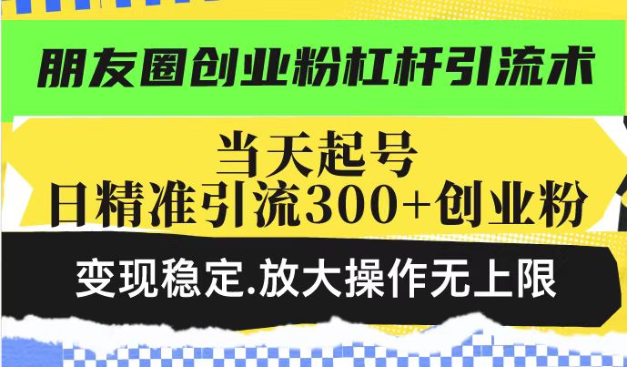 朋友圈创业粉杠杆引流术，当天起号日精准引流300+创业粉，变现稳定，放大操作无上限-梵摄网创
