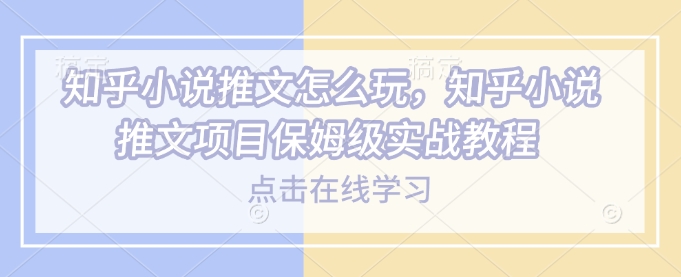 知乎小说推文怎么玩，知乎小说推文项目保姆级实战教程-梵摄网创