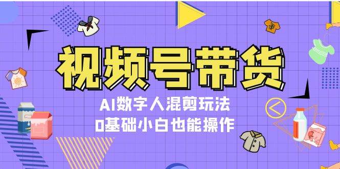 视频号带货，AI数字人混剪玩法，0基础小白也能操作-梵摄网创