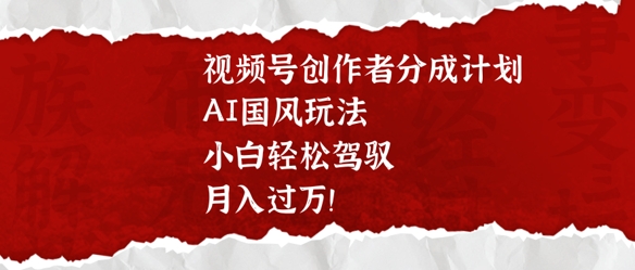 视频号创作者分成计划，AI国风玩法，小白轻松驾驭，月入过W-梵摄网创