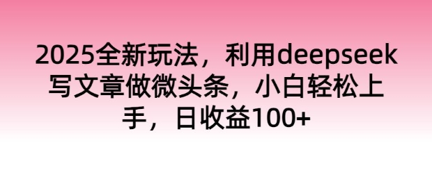 2025全新玩法，利用deepseek写文章做微头条，小白轻松上手，日收益100+-梵摄网创