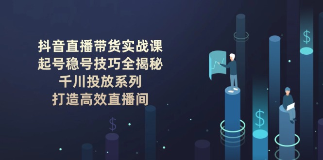 （14136期）抖音直播带货实战课：起号稳号技巧全揭秘, 千川投放系列, 打造高效直播间-梵摄网创