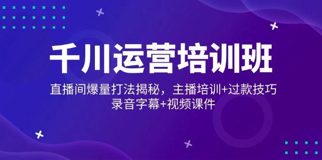 （14230期）千川运营培训班，直播间爆量打法揭秘，主播培训+过款技巧，录音字幕+视频-梵摄网创