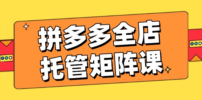 （14328期）拼多多全店托管矩阵课，盈利动销玩法，高效计划设置，提升店铺效益-梵摄网创