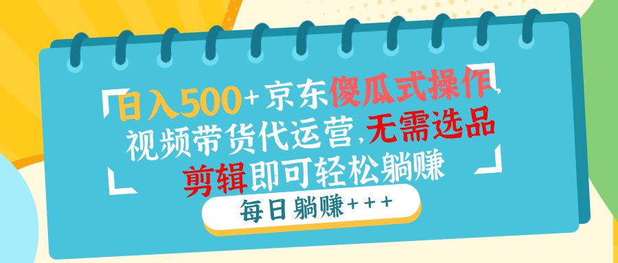 （14123期）日入500+京东傻瓜式操作，视频带货代运营，无需选品剪辑即可轻松躺赚-梵摄网创