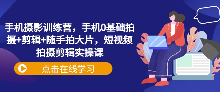 手机摄影训练营，手机0基础拍摄+剪辑+随手拍大片，短视频拍摄剪辑实操课-梵摄网创