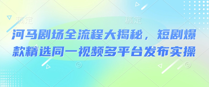 河马剧场全流程大揭秘，短剧爆款精选同一视频多平台发布实操-梵摄网创