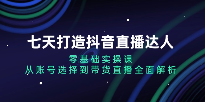 七天打造抖音直播达人：零基础实操课，从账号选择到带货直播全面解析-梵摄网创