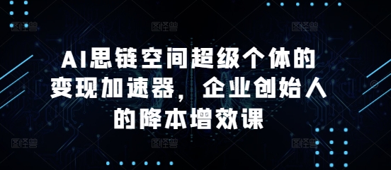 AI思链空间超级个体的变现加速器，企业创始人的降本增效课-梵摄网创