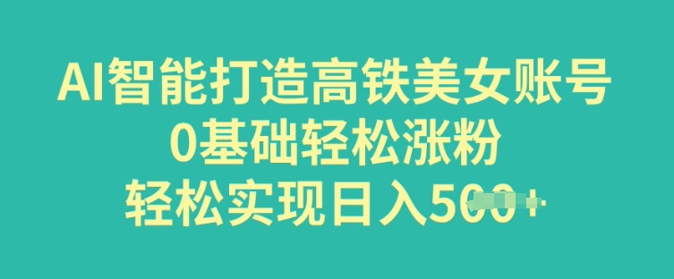 AI智能打造高铁美女账号，0基础轻松涨粉，轻松实现日入多张-梵摄网创